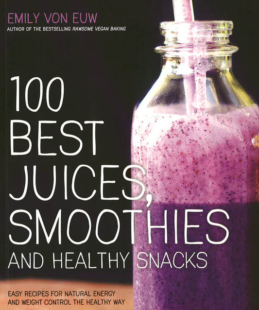 100 Best Juices, Smoothies And Healthy Snacks