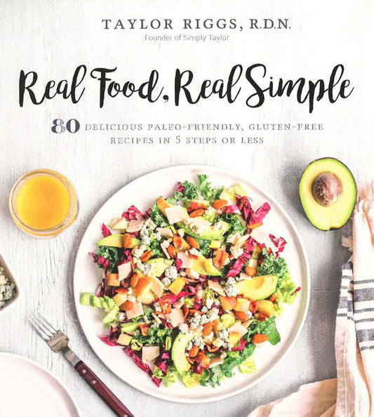 Real Food, Real Simple: 80 Delicious Paleo-Friendly, Gluten-Free Recipes In 5 Steps Or Less
