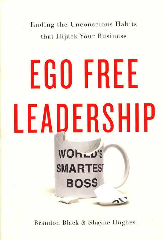 Ego Free Leadership: Ending The Unconscious Habits That Hijack Your Business