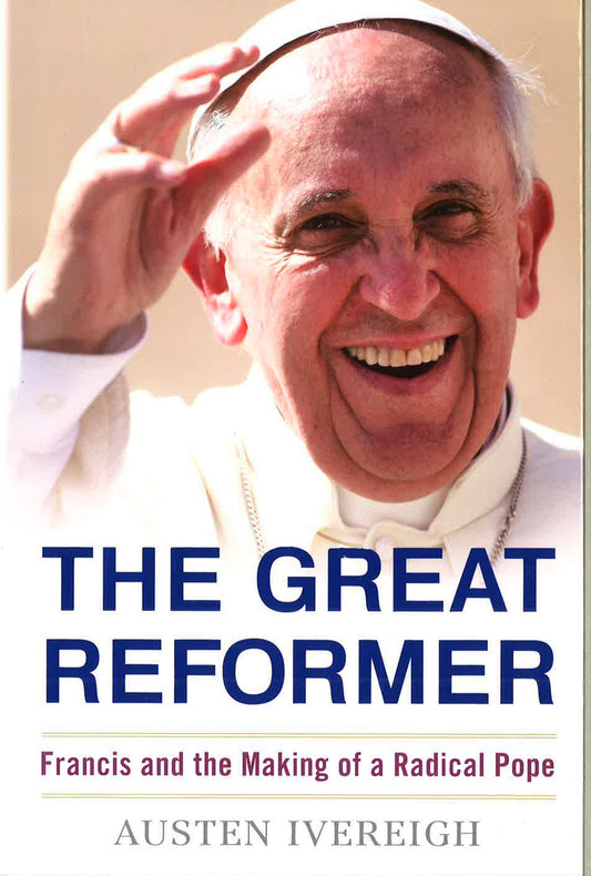 The Great Reformer: Francis And The Making Of A Radical Pope