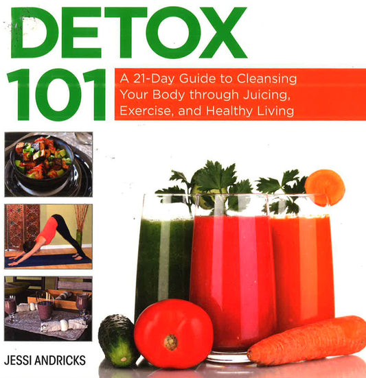 Detox 101: A 21-Day Guide To Cleansing Your Body Through Juicing, Exercise, And Healthy Living