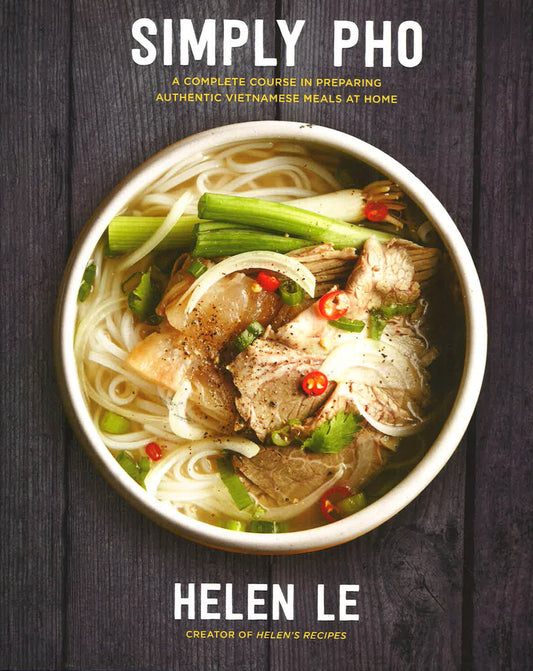 Simply Pho: A Complete Course In Preparing Authentic Vietnamese Meals At Home
