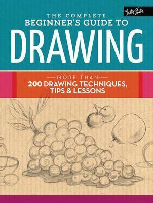 The Complete Beginner's Guide To Drawing: More Than 200 Drawing Techniques, Tips And Lessons