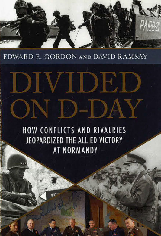 Divided On D-Day: How Conflicts And Rivalries Jeopardized The Allied Victory At Normandy