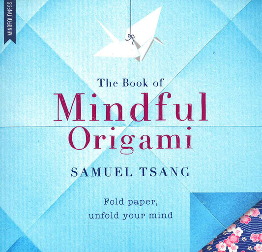 The Book Of Mindful Origami: Fold Paper, Unfold Your Mind