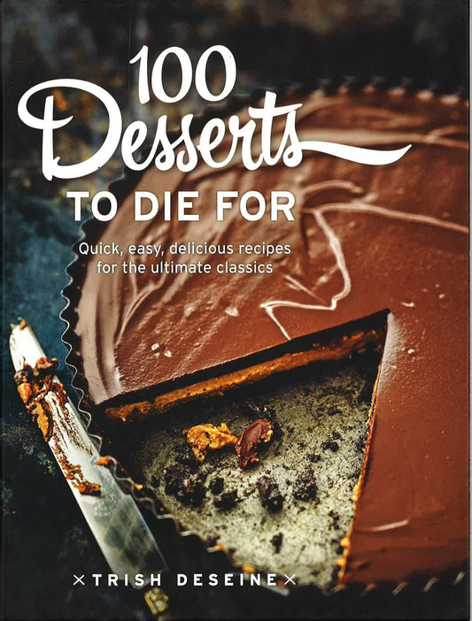 100 Desserts To Die For: Quick Easy Delicious Recipes For The Ultimate Classics