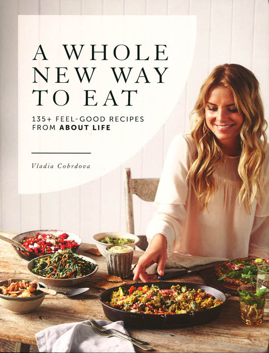A Whole New Way To Eat: 135+ Feel-Good Recipes From About Life