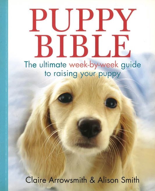 Puppy Bible: The Ultimate Week-By-Week Guide To Raising Your Puppy