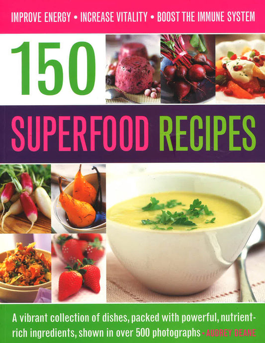 150 Superfood Recipes: A Vibrant Collection Of Dishes, Packed With Powerful, Nutrient-Rich Ingredients, Shown In Over 500 Photographs