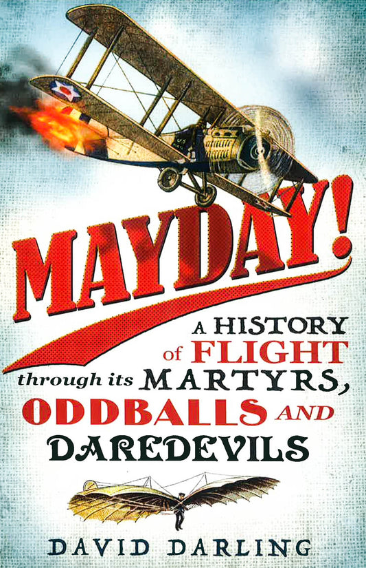 Mayday! : A History Of Flight Through Its Martyrs, Oddballs And Daredevils