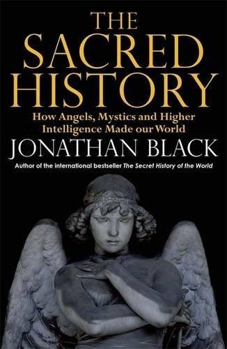 The Sacred History : How Angels, Mystics And Higher Intelligence Made Our World
