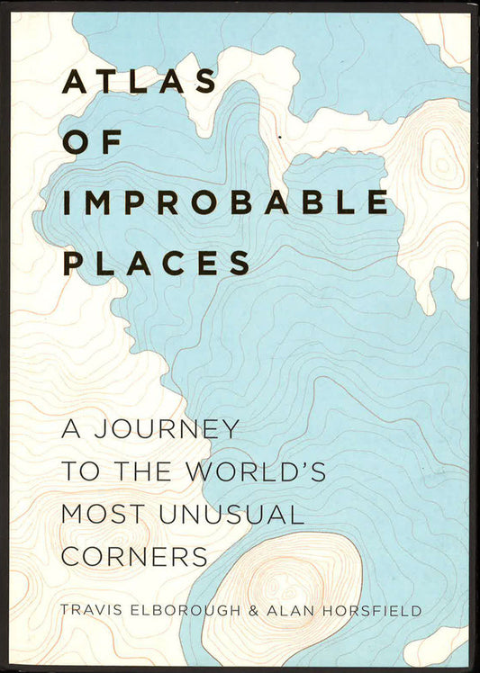 Atlas Of Improbable Places: A Journey To The World's Most Unusual Corners