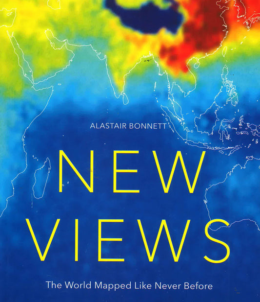New Views: The World Mapped Like Never Before: 50 Maps Of Our Physical, Cultural And Political World