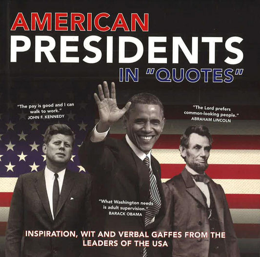 American Presidents In "Quotes": Inspiration, Wit And Verbal Gaffes From The Leaders Of The Usa