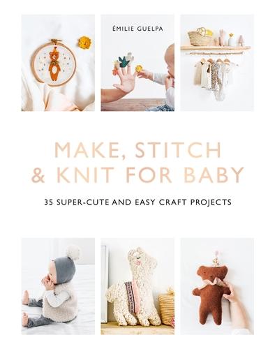 Make, Stitch & Knit For Baby: 35 Super-Cute And Easy Craft Projects