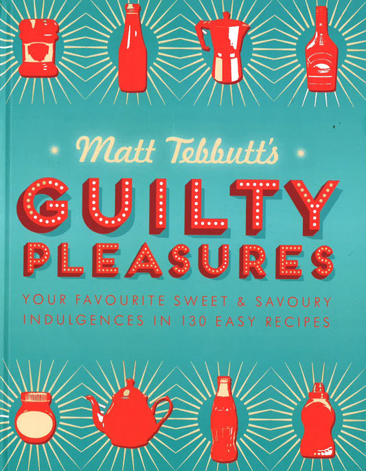Matt Tebbutt's Guilty Pleasures: Your Favourite Sweet And Savoury Indulgences In 130 Easy Recipes