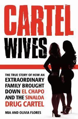 Cartel Wives : How An Extraordinary Family Brought Down El Chapo And The Sinaloa Drug Cartel