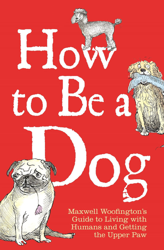 How To Be A Dog: Maxwell Woofington's Guide To Living With Humans And Getting The Upper Paw