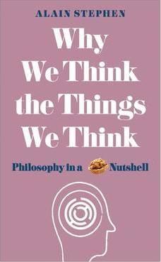 Why We Think The Things We Think : Philosophy In A Nutshell