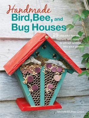 Handmade Bird, Bee, And Bat Houses : 25 Beautiful Homes, Feeders, And More To Attract Wildlife Into Your Garden