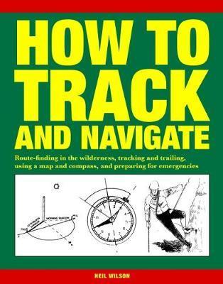 How to Track and Navigate: Route-finding in the wilderness, tracking and trailing, using a map and compass, and preparing for emergencies