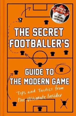 The Secret Footballer's Guide To The Modern Game: Tips And Tactics From The Ultimate Insider