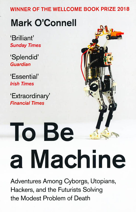 To Be A Machine : Adventures Among Cyborgs, Utopians, Hackers, And The Futurists Solving The Modest Problem Of Death