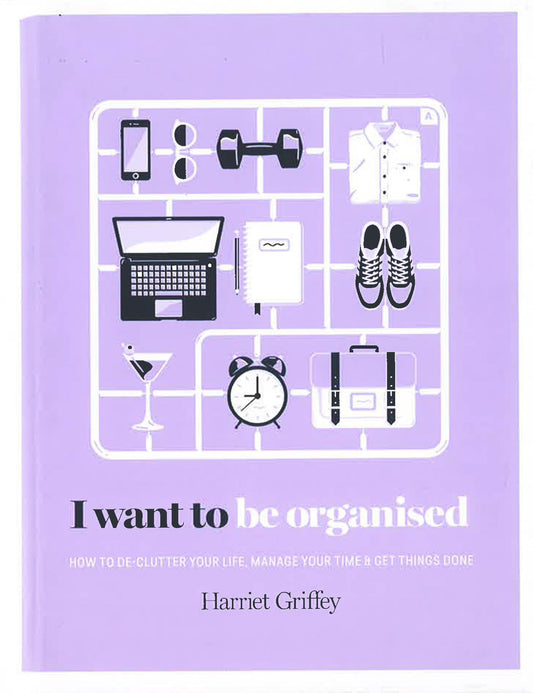 I Want To Be Organised: How To De-Clutter, Manage Your Time & Get Things Done