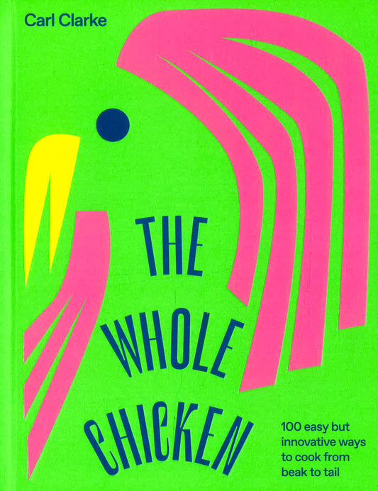 The Whole Chicken: 100 Easy But Innovative Ways To Cook From Beak To Tail