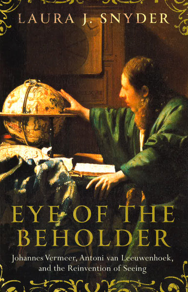 Eye Of The Beholder: Johannes Vermeer, Antoni Van Leeuwenhoek, And The Reinvention Of Seeing