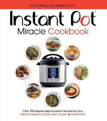 The Instant Pot Miracle Cookbook: Over 150 Step-By-Step Foolproof Recipes For Your Electric Pressure Cooker, Slow Cooker Or Instant Pot (R). Fully Authorised.