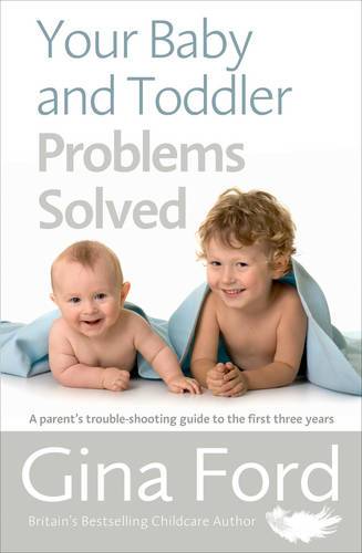 Your Baby And Toddler Problems Solved: A Parent's Trouble-Shooting Guide To The First Three Years