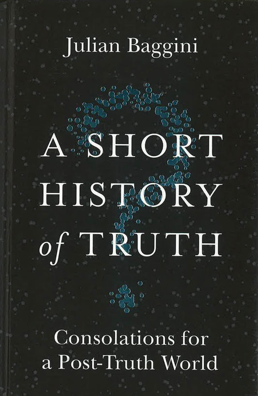 A Short History of Truth: Consolations for a Post-Truth World