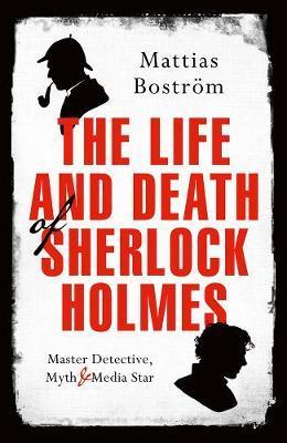 The Life And Death Of Sherlock Holmes : Master Detective, Myth And Media Star