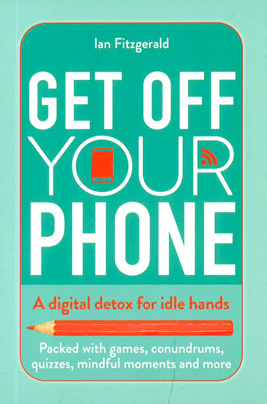 Get Off Your Phone: A Digital Detox For Idle Hands - Packed With Games, Conundrums, Quizzes, Mindful Moments And More