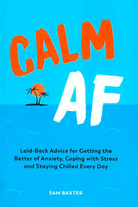 Calm Af: Laid-Back Advice For Getting The Better Of Anxiety, Coping With Stress And Staying Chilled Every Day