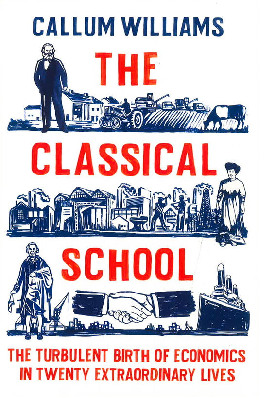 The Classical School: The Turbulent Birth Of Economics  In Twenty Extraordinary Lives