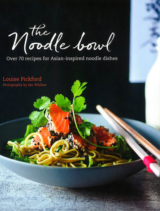 The Noodle Bowl: Over 70 Recipes For Asian-Inspired Noodle Dishes