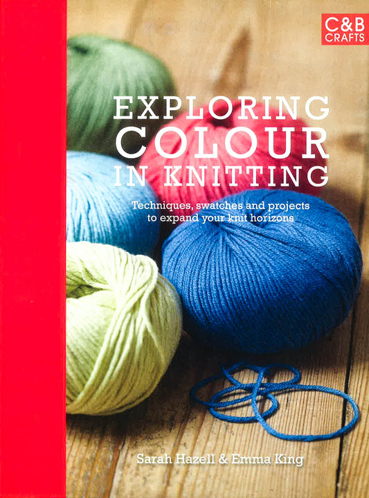 Exploring Colour In Knitting: Techniques, Swatches And Projects To Expand Your Knit Horizons