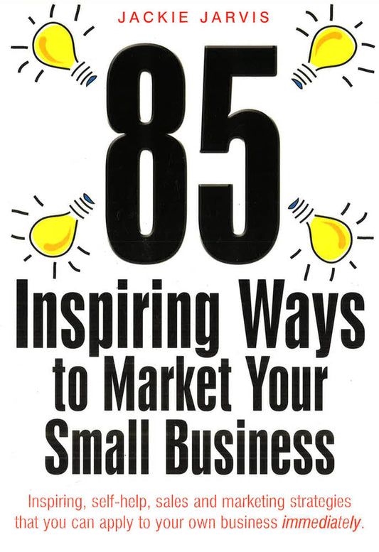 85 Inspiring Ways To Market Your Small Business, 2Nd Edition: Inspiring, Self-Help, Sales And Marketing Strategies That You Can Apply To Your Own Business Immediately