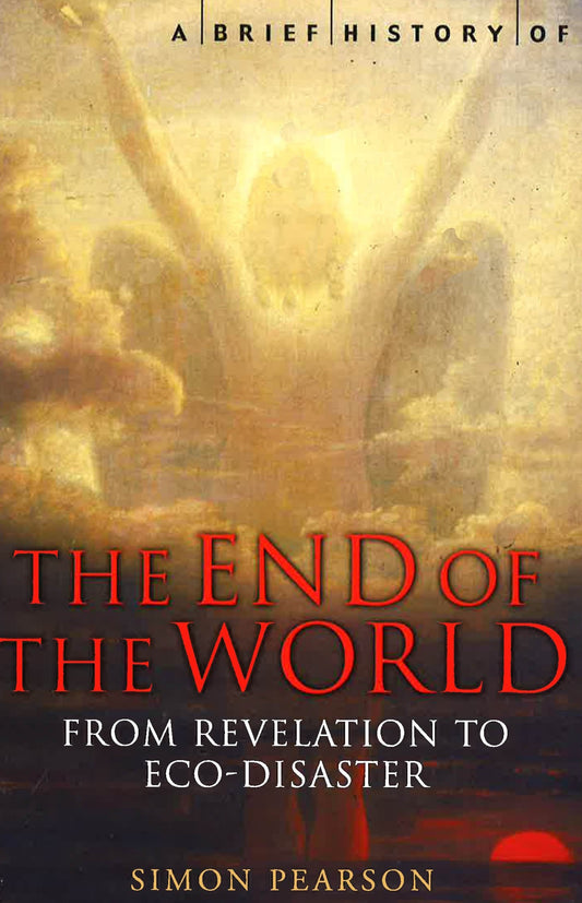 A Brief History Of The End Of The World: Apocalyptic Beliefs From Revelation To Eco-Disaster