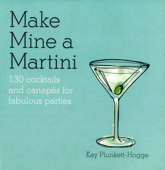 Make Mine A Martini: 130 Cocktails & Canapes For Fabulous Parties