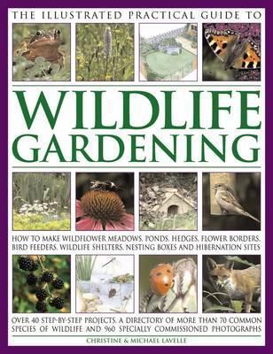 The Illustrated Practical Guide To Wildlife Gardening: How To Make Wildflower Meadows, Ponds, Hedges, Flower Borders, Bird Feeders, Wildlife Shelters, Nesting Boxes And Hibernation Sites
