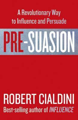 Pre-Suasion : A Revolutionary Way To Influence And Persuade