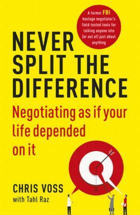 NEVER SPLIT THE DIFFERENCE: NEGOTIATING AS IF YOUR LIFE DEPENDED ON IT
