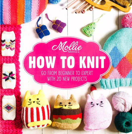 Mollie Makes: How To Knit: Go From Beginner To Expert With 20 New Projects