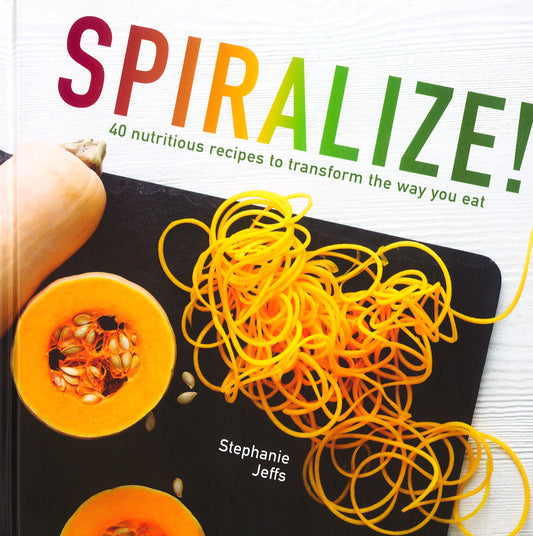 Spiralize: 40 Nutritious Recipes To Transform The Way You Eat