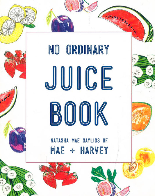 Mae + Harvey No Ordinary Juice Book: Over 100 Recipes For Juices, Smoothies, Nut Milks And So Much More