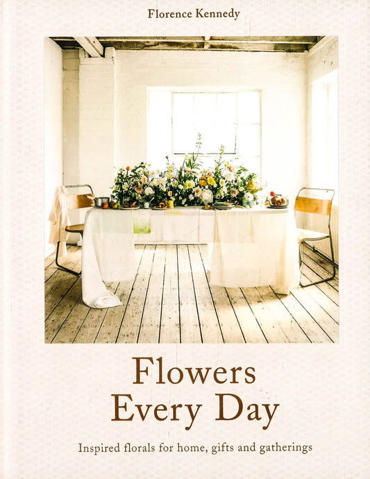 Flowers Every Day: Inspired Florals For Home, Gifts And Gatherings