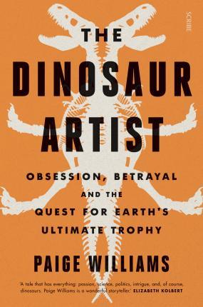 The Dinosaur Artist : Obsession, Betrayal, And The Quest For Earth's Ultimate Trophy